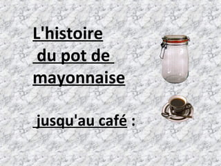 L'histoire
 du pot de
mayonnaise

jusqu'au café :
 
