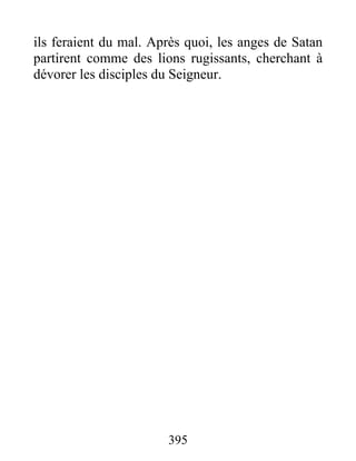 ils feraient du mal. Après quoi, les anges de Satan
partirent comme des lions rugissants, cherchant à
dévorer les disciples du Seigneur.
395
 