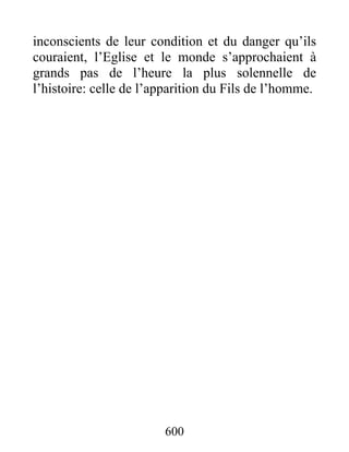 inconscients de leur condition et du danger qu’ils
couraient, l’Eglise et le monde s’approchaient à
grands pas de l’heure la plus solennelle de
l’histoire: celle de l’apparition du Fils de l’homme.
600
 