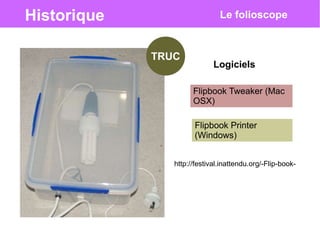 Historique Le folioscope
TRUC
Logiciels
Flipbook Tweaker (Mac
OSX)
Flipbook Printer
(Windows)
http://festival.inattendu.org/-Flip-book-
 