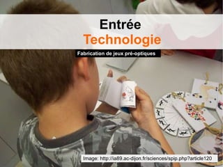 Entrée
Technologie
Fabrication de jeux pré-optiques
Image: http://ia89.ac-dijon.fr/sciences/spip.php?article120
 