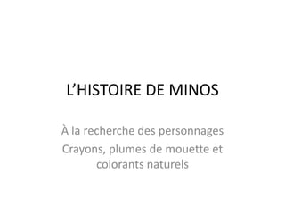 L’HISTOIRE DE MINOS À la recherche des personnages Crayons, plumes de mouette et colorantsnaturels 