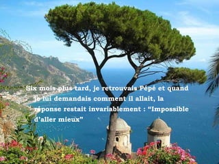 Ravello Six mois plus tard, je retrouvais Pépé et quand je lui demandais comment il allait, la réponse restait invariablement : “Impossible d’aller mieux” 