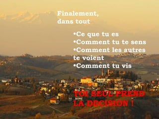 Finalement,  dans tout Ce que tu es Comment tu te sens Comment les autres te voient Comment tu vis TOI SEUL PREND LA DECISION !  