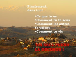 Finalement,
dans tout
•Ce que tu es
•Comment tu te sens
•Comment les autres
te voient
•Comment tu vis
TOI SEUL PREND
LA DECISION !
 