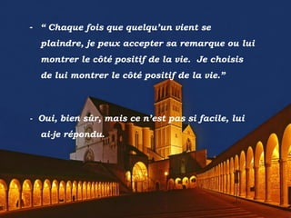 - “ Chaque fois que quelqu’un vient se
plaindre, je peux accepter sa remarque ou lui
montrer le côté positif de la vie. Je choisis
de lui montrer le côté positif de la vie.”
- Oui, bien sûr, mais ce n’est pas si facile, lui
ai-je répondu.
 