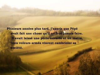 La casa sulla collina
Plusieurs années plus tard, j’appris que Pépé
avait fait une chose qu’il ne faut jamais faire.
Il avait laissé une porte ouverte et un matin,
trois voleurs armés vinrent cambrioler sa
société.
 