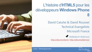 L'histoire d'HTML5 pour les
développeurs Windows Phone
8
David Catuhe & David Rousset
Technical Evangelists
Microsoft France
Code / Développement
@deltakosh @davrous
http://aka.ms/david http://aka.ms/davrous
 