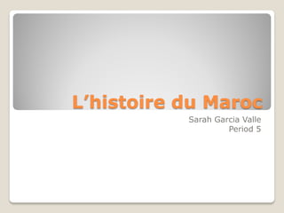 L’histoire du Maroc
           Sarah Garcia Valle
                    Period 5
 