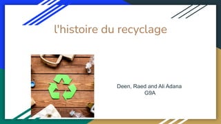 l'histoire du recyclage
Deen, Raed and Ali Adana
G9A
 