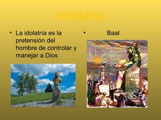 Idolatría
• La idolatría es la
pretensión del
hombre de controlar y
manejar a Dios
• Baal
 