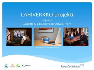 LÄHIVERKKO-projekti
2013-2017
Eläkeliitto ry ja Ehkäisevä päihdetyö EHYT ry
Esityksen kuvat: Lähiverkko-projekti
 