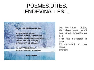 POEMES,DITES, ENDEVINALLES… Sóc fred i fosc i plujós, els pobres fugen de mi com si els empaités un gos, i els rics s'amaguen a casa tot cercant-hi un bon redós. (l'hivern)  