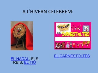 A L’HIVERN CELEBREM:
EL NADAL, ELS
REIS, EL TIÓ
EL CARNESTOLTES
 