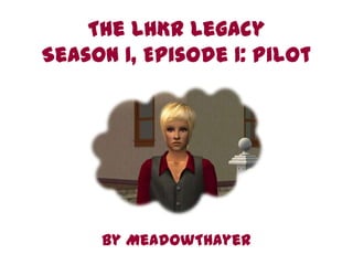 The LHKR Legacy
Season 1, Episode 1: Pilot




     By MeadowThayer
 