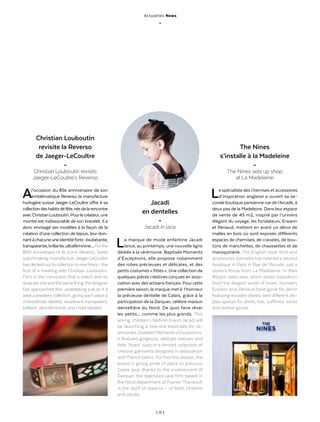 | 11 |
Actualités News
_
La marque de mode enfantine Jacadi
lance, au printemps, une nouvelle ligne
dédiée à la cérémonie. Baptisée Moments
d’Exceptions, elle propose notamment
des robes précieuses et délicates, et des
petits costumes « fittés ». Une collection de
quelques pièces créatives conçues en asso-
ciation avec des artisans français. Pour cette
première saison, la marque met à l’honneur
la précieuse dentelle de Calais, grâce à la
participation de la Darquer, célèbre maison
dentellière du Nord. De quoi faire rêver
les petits… comme les plus grands. This
spring, children’s fashion brand Jacadi will
be launching a new line especially for ce-
remonies. Dubbed Moments d’Exceptions,
it features gorgeous, delicate dresses and
little ‘fitted’ suits in a limited collection of
creative garments designed in association
with French tailors. For this first season, the
brand is giving pride of place to precious
Calais lace, thanks to the involvement of
Darquer, the legendary lace firm based in
the Nord department of France. The result
is the stuff of dreams – of both children
and adults.
Le spécialiste des chemises et accessoires
d’inspiration anglaise a ouvert sa se-
conde boutique parisienne rue de l’Arcade, à
deux pas de la Madeleine. Dans leur espace
de vente de 45 m2, inspiré par l’univers
élégant du voyage, les fondateurs, Erwann
et Renaud, mettent en avant un décor de
malles en bois où sont exposés différents
espaces de chemises, de cravates, de bou-
tons de manchettes, de chaussettes et de
maroquinerie. The English-style shirt and
accessories specialist has opened a second
boutique in Paris in Rue de l’Arcade, just a
stone’s throw from La Madeleine. In their
45sqm sales area, which draws inspiration
from the elegant world of travel, founders
Erwann and Renaud have gone for decor
featuring wooden chests, with different dis-
play spaces for shirts, ties, cufflinks, socks
and leather goods.
Al’occasion du 85e anniversaire de son
emblématique Reverso, la manufacture
horlogère suisse Jaeger-LeCoultre offre à sa
collectiondeshabitsdefête,nésdelarencontre
avecChristianLouboutin.Pourlecréateur,une
montre est indissociable de son bracelet. Il a
donc envisagé ses modèles à la façon de la
création d’une collection de bijoux, leur don-
nantàchacuneuneidentitéforte :éxubérante,
transparente,brillante,ultraféminine…Forthe
85th anniversary of its iconic Reverso, Swiss
watchmaking manufacture Jaeger-LeCoultre
hasdeckedoutitscollectioninnewfinery–the
fruit of a meeting with Christian Louboutin.
Firm in the conviction that a watch and its
strapareoneandthesamething,thedesigner
has approached this undertaking just as if it
were a jewellerycollection, giving each piece a
characteristicidentity :exuberant,transparent,
brilliant, ultra-feminine, and more besides.
The Nines
s’installe à la Madeleine
-
The Nines sets up shop
at La Madeleine
Christian Louboutin
revisite la Reverso
de Jaeger-LeCoultre
-
Christian Louboutin revisits
Jaeger-LeCoultre’s Reverso
Jacadi
en dentelles
-
Jacadi in lace
 