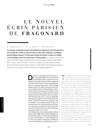 | 18 |
Reportage Report
_
F r a g o n a r d ’ s n e w p a r i s s h o w c a s e
La presque centenaire maison de parfumerie Fragonard, née à Grasse dans
les années 20, s’offre un nouvel écrin au cœur de la Capitale, à quelques
pas de l’Opéra Garnier. Ce Nouveau Musée du Parfum s’avère, en réalité,
une formidable vitrine du patrimoine. Visite guidée. It’s nearly one hundred
years since the Fragonard perfumery was founded in Grasse in the 1920s.
Now it has a new showcase in France’s capital city, just a stone’s throw
from the Palais Garnier Opera House. A visit to this ‘New Perfume Museum’
reveals just how good an advertisement for that heritage it is.
D’abord,ilyacetteadressequienditlongsurle
site : square de l’Opéra Louis-Jouvet, à deux
pas de l’Opéra Garnier, en plein cœur de la
Capitale. Le Nouveau Musée du Parfum Fragonard
prometdes’inscriredansuncadrechargéd’histoire.
Puis il y a cette promesse tenue : le lieu, héritage
évident de plus d’un siècle d’histoire, est bien plus
qu’unmuséeduparfum.Ilestlegardiend’unpatri-
moine,letémoindutempsquicourt.Aprèsunanet
demi d’intensifstravaux, réalisés selon les souhaits
les plus strictes de l’entreprise et de son architecte,
François Muracciole, le lieu, ouvert en septembre
2015, demeure le garant d’une certaine continuité.
De fait, l’histoire et le patrimoine y jouent un rôle
omniprésent : les multiples facettes du lieu sont
au centre même du musée, des poutres Eiffel aux
murs de briques, en passant par les pavés de verre
ou encore parcette immenseverrière surplombant
la boutique adjacente au musée.
Ilfautdireque,peuconnuedugrandpublic,l’adresse
abritait, depuis 1880, l’EdenThéâtre. Rebaptisé par
lasuiteGrandThéâtre,ilaccueillealorsbalsféériques
et autres représentations en vogue. Rapidement,
en raison d’une gestion hasardeuse, le théâtre est
contraint de fermer et, en partie détruit, laisse la
The address itself speaks volumes : Square
de l’Opéra Louis-Jouvet, a stone’s throw
from the Garnier Opera House, at the very
heart of Paris. The implicit promise of Fragonard’s
New Perfume Museum is that it will acknowledge
the surrounding weight of history here. As in-
deed it does : the edifice clearly embodies over
a century of human activity, and is by nature
far more than just a perfume museum. It is
the custodian of a heritage, bearing witness to
a whole bygone era. After eighteen months of
intensive renovation work, carried out strictly
according to the firm’s wishes and those of its
architect, François Muracciole, the venue opened
in September 2015, preserving a suitable air
of continuity. Indeed, history and heritage are
everywhere you look here. The many facets of
the building embody the ethos of the museum
– from the Eiffel beams to the brick walls and
glass panels, not forgetting the huge glass roof
above the shop next to the museum.
The address may be little known to the general
public, but originally (from 1880 onwards) it was
home to the Eden Theatre. Later renamed the
“ Grand Théâtre ”, this was a venue for fairytale
L E N O U V E L
É C R I N P A R I S I E N
D E F R A G O N A R D
Par-byRomainRivière
>
 