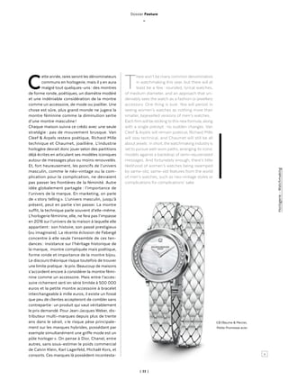 | 33 |
Cette année, rares seront les dénominateurs
communs en horlogerie, mais il y en aura
malgré tout quelques-uns : des montres
de forme ronde, poétiques, un diamètre modéré
et une indéniable considération de la montre
comme un accessoire, de mode ou joaillier. Une
chose est sûre, plus grand monde ne jugera la
montre féminine comme la diminution sertie
d’une montre masculine !
Chaque maison suivra ce crédo avec une seule
stratégie : pas de mouvement brusque. Van
Cleef & Arpels restera poétique, Richard Mille
technique et Chaumet, joaillière. L’industrie
horlogère devrait donc jouer selon des partitions
déjà écrites en articulant ses modèles iconiques
autour de messages plus ou moins renouvelés.
Et, fort heureusement, les poncifs de l’univers
masculin, comme le néo-vintage ou la com-
plication pour la complication, ne devraient
pas passer les frontières de la féminité. Autre
idée globalement partagée : l’importance de
l’univers de la marque. En marketing, on parle
de « story telling ». L’univers masculin, jusqu’à
présent, peut en partie s’en passer. La montre
suffit, la technique parle souvent d’elle-même.
L’horlogerie féminine, elle, ne fera pas l’impasse
en 2016 sur l’univers de la maison à laquelle elle
appartient : son histoire, son passé prestigieux
(ou imaginaire). La récente éclosion de Fabergé
concentre à elle seule l’ensemble de ces ten-
dances : insistance sur l’héritage historique de
la marque, montre compliquée mais poétique,
forme ronde et importance de la montre bijou.
Le discours théorique risque toutefois de trouver
une limite pratique : le prix. Beaucoup de maisons
s’accordent encore à considérer la montre fémi-
nine comme un accessoire. Mais entre l’acces-
soire richement serti en série limitée à 500 000
euros et la petite montre accessoire à bracelet
interchangeable à mille euros, il existe un fossé
que peu de clientes accepteront de combler sans
contrepartie : un produit qui vaut véritablement
le prix demandé. Pour Jean-Jacques Weber, dis-
tributeur multi-marques depuis plus de trente
ans dans le sérail, « le risque pèse principale-
ment sur les marques hybrides, possédant par
exemple simultanément une griffe mode est un
pôle horloger ». On pense à Dior, Chanel, entre
autres, sans sous-estimer le poids commercial
de Calvin Klein, Karl Lagerfeld, Michaël Kors, et
consorts. Ces marques là possèdent incontesta-
There won’t be many common denominators
in watchmaking this year, but there will at
least be a few : rounded, lyrical watches,
of medium diameter, and an approach that un-
deniably sees the watch as a fashion or jewellery
accessory. One thing is sure : few will persist in
seeing women’s watches as nothing more than
smaller, bejewelled versions of men’s watches.
Each firm will be sticking to this new formula, along
with a single precept : no sudden changes. Van
Cleef & Arpels will remain poetical, Richard Mille
will stay technical, and Chaumet will still be all
about jewels : in short, the watchmaking industry is
set to pursue well-worn paths, arranging its iconic
models against a backdrop of semi-rejuvenated
messages. And fortunately enough, there’s little
likelihood of women’s watches being swamped
by same-old, same-old features from the world
of men’s watches, such as neo-vintage styles or
complications for complications’ sake.
l 2 l Baume & Mercier,
Petite Promesse acier.
>
Dossier Feature
_
Horlogerie-Watchmaking
 