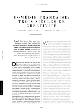 | 42 |
Théatre-Theater
Patrimoine Heritage
_
C O M É D I E F R A N Ç A I S E :
T R O I S S I È C L E S D E
C R É A T I V I T É
On parle d’elle comme d’une ruche bour-
donnante, symbole d’une créativité foi-
sonnante. Depuis trois siècles, la vénérable
maison est l’institution la plus embléma-
tique du théâtre français. People see this
venerable theatre as a hive of activity, and
a symbol of burgeoning creativity – it’s
been the epitome of French dramatic art
for over three centuries.
Déambuler dans le foyer et les galeries de la
Comédie Française au moment de l’entracte
est toujours un grand moment d’émotion : c’est
là que se font face, saisis dans le marbre, Molière et
Voltaire.Admirerles portraits des grands auteurs et des
célèbres comédiens qui ont façonné l’illustre maison, se
recueillirdevant lefauteuil de Molière est unvrai bonheur.
La compagnie théâtrale, qui allait devenir la Comédie
Française, est née en 1680 de la fusion, ordonnée par
le roi Louis XIV, de deux troupes rivales alors sous sa
protection : celle de l’Hôtel de Bourgogne, s’illustrant
dans le répertoiretragique, et celle de l’Hôtel Guénégaud,
constituée des anciens comédiens de Molière, mort sept
ans plustôt. Le dessein du roi de France était de doterle
pays d’une institution unique, chargée de maintenir et
enrichir le répertoire dramatique national. Une lettre de
cachet signée à Versailles consacre la fondation d’une
troupe unique, composée de vingt-sept comédiens et
comédiennes choisis parle roi pourleurexcellence, dans
le but de « rendre les représentations des comédies
plus parfaites ».
La troupe réunit des comédiens illustres : Armande
Béjart, Catherine De Brie, La Grange, Hubert, Du Croisy,
Baron, Jeanne Beauval, Mlle Champmeslé - interprète
favorite de Racine -, Poisson… Ainsi Corneille, Molière,
Racine, Scarron ou Rotrou sont joués à Paris et dans
Par-bySophieLamigeon
>
C o m é d i e F r a n ç a i s e t h r e e c e n t u r i e s o f c r e a t i v i t y
Wanderingthroughthe foyerand corridors ofthe
ComédieFrançaiseduringtheintervalneverfails
to be a stirring experience : pass beneath the
marble statues ofMolière andVoltaire staring each other
down ;admiretheportraitsofthegreatwritersandfamous
actors who have shaped this grand old theatre ; pause
in silence before Molière’s armchair – what’s not to like ?
The theatre company that was later to become the
ComédieFrançaisewasfirstformedin1680bythemerger,
on the orders of King Louis XIV, of two rival companies
underhispatronage.HôteldeBourgogneperformedtrage-
dies,while Hôtel Guénégaudwas comprised ofMolière’s
troupe, the playwright himself having died seven years
previously. With this merger, the King of France sought
to give the country a single institution, responsible for
maintaining andfurtherexpandingthe national repertoire.
Alettre de cachet signed inVersailles established a single
company, comprisingtwenty-seven actors and actresses
chosen by the king for their excellence, with the aim of
“ perfecting the performance of plays ”.
The company brought together some legendary actors :
Armande Béjart, Catherine De Brie, La Grange, Hubert,
Du Croisy, Baron, Jeanne Beauval, Miss Champmeslé
(Racine’sfavouriteactress),Poisson,andothers.Theworks
ofCorneille, Molière, Racine, Scarron and Rotrouwere per-
formed in Paris and its suburbs bythe troupe, exercising
theirroyal monopolyto muscle out othersuccessful acts
such as the Comédie Italienne and the Théâtre de Foire
fairgroundtheatre.The following year,the actors entered
into a deed of association which is still in place today.
In the mid-eighteenth century, the company’s actors
tookthe theatre a step further : theyhad little boxes built
(withthe invaluable support ofVoltaire) and got rid ofthe
benches on the stage reserved for special spectators.
Thanks to the influence of Miss Clairon in particular,
staging, decor and costumes became more authentic
and natural. After being buffeted by the unforeseen cir-
cumstances of history (not least the French revolution),
under the leadership of the tragedian Talma the Société
 