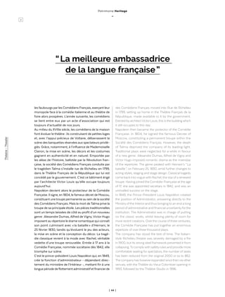 | 44 |
Théatre-Theater
les faubourgs parles Comédiens Français, exerçant leur
monopole face à la comédie italienne et au théâtre de
foire alors prospères. L’année suivante, les comédiens
se lient entre eux par un acte d’association qui est
toujours d’actualité de nos jours.
Au milieu du XVIIIe siècle, les comédiens de la maison
font évoluer le théâtre : ils construisent de petites loges
et, avec l’appui précieux de Voltaire, débarrassent la
scène des banquettes réservées aux spectateurs privilé-
giés. Grâce, notamment, à l’influence de Mademoiselle
Clairon, la mise en scène, les décors et les costumes
gagnent en authenticité et en naturel. Emportée par
les aléas de l’histoire, ballotée par la Révolution fran-
çaise, la société des Comédiens Français conduite par
le tragédien Talma s’installe rue de Richelieu en 1799,
dans le Théâtre Français de la République qui lui est
concédé par le gouvernement. C’est ce bâtiment érigé
par l’architecte Victor Louis qu’elle occupe toujours
aujourd’hui.
Napoléon devient alors le protecteur de la Comédie
Française. Il signe, en 1804, le fameux décret de Moscou,
constituant unetroupe permanente au sein de la société
des Comédiens Français. Mais la mort deTalma prive la
troupe de sa principale étoile. Les pièces traditionnelles
sont un temps laissées de côté au profit d’un nouveau
genre : Alexandre Dumas, Alfred de Vigny, Victor Hugo
imposent au répertoire le drame romantique qui connaît
son point culminant avec « la bataille » d’Hernani, le
25 février 1830, tandis qu’évoluent le jeu des acteurs,
la mise en scène et la conception du décor. La tragé-
die classique revient à la mode avec Rachel, véritable
vedette d’une troupe renouvelée. Entrée à 17 ans à la
Comédie Française, nommée sociétaire dès 1842, elle
triomphe sur scène.
C’est le prince-président Louis Napoléon qui, en 1849,
crée la fonction d’administrateur - dépendant direc-
tement du ministère de l’Intérieur -, mettant fin à une
longuepériodedeflottementadministratifetfinancierde
>
des Comédiens Français moved into Rue de Richelieu
in 1799, setting up home in the Théâtre Français de la
République, made available to it by the government.
Erected byarchitectVictorLouis,this isthe buildingwhich
it still occupies to this day.
Napoleon then became the protector of the Comédie
Française. In 1804, he signed the famous Decree of
Moscow, constituting a permanent troupe within the
Société des Comédiens Français. However, the death
of Talma deprived the company of its leading light.
Traditional plays were neglected for a while in favour
of a new genre : Alexandre Dumas, Alfred de Vigny and
Victor Hugo imposed romantic drama as the mainstay
of the repertoire. The genre peaked with Hernani’s “ La
bataille ”, on February 25, 1830, amid further changes to
acting styles, staging and stage design. Classical tragedy
came back intovoguewith Rachel,the starofa renewed
troupe. Having joinedthe Comédie-Française atthe age
of 17, she was appointed secretary in 1842, and was an
unrivalled success on the stage.
In 1849, the Prince-President Louis Napoléon created
the position of Administrator, answering directly to the
Ministryofthe Interiorandthus bringingto an end a long
period ofadministrative and financial uncertaintyforthe
institution. The Administrator was in charge of putting
on the classic works, whilst leaving plenty of room for
more recent creations. Overthe course ofthree centuries,
the Comédie Française has put together an enormous
repertoire of over three thousand plays.
The company has stood the test of time. The Italian-
style Richelieu theatre was severely damaged by a fire
in 1900, but its strong steel framework prevented it from
collapsing.To complywith safetyrules and provide more
comfortable seating for spectators, the number of seats
has been reduced from the original 2000 or so to 862.
The companyhas howeverexpanded sincethenvia other
venues, with theThéâtre duVieux Colombier opening in
1993, followed by the Théâtre-Studio in 1996.
“ La meilleure ambassadrice
de la langue française ”
Patrimoine Heritage
_
 