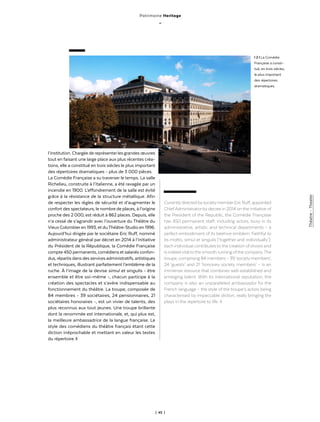 | 45 |
Théatre-Theater
l’institution. Chargée de représenterles grandes œuvres
tout en faisant une large place aux plus récentes créa-
tions, elle a constitué en trois siècles le plus important
des répertoires dramatiques - plus de 3 000 pièces.
La Comédie Française a su traverser le temps. La salle
Richelieu, construite à l’italienne, a été ravagée par un
incendie en 1900. L’effondrement de la salle est évité
grâce à la résistance de la structure métallique. Afin
de respecter les règles de sécurité et d’augmenter le
confort des spectateurs, le nombre de places, à l’origine
proche des 2 000, est réduit à 862 places. Depuis, elle
n’a cessé de s’agrandir avec l’ouverture du Théâtre du
Vieux Colombieren 1993, et duThéâtre-Studio en 1996.
Aujourd’hui dirigée par le sociétaire Eric Ruff, nommé
administrateur général par décret en 2014 à l’initiative
du Président de la République, la Comédie Française
compte 450 permanents, comédiens et salariés confon-
dus, répartis dans des services administratifs, artistiques
et techniques, illustrant parfaitement l’emblème de la
ruche. À l’image de la devise simul et singulis - être
ensemble et être soi-même -, chacun participe à la
création des spectacles et s’avère indispensable au
fonctionnement du théâtre. La troupe, composée de
84 membres - 39 sociétaires, 24 pensionnaires, 21
sociétaires honoraires -, est un vivier de talents, des
plus reconnus aux tout jeunes. Une troupe brillante
dont la renommée est internationale, et, qui plus est,
la meilleure ambassadrice de la langue française. Le
style des comédiens du théâtre français étant cette
diction irréprochable et mettant en valeur les textes
du répertoire. ◊
Currentlydirected bysocietymemberEric Ruff, appointed
ChiefAdministrator bydecree in 2014 on the initiative of
the President of the Republic, the Comédie Française
has 450 permanent staff, including actors, busy in its
administrative, artistic and technical departments – a
perfect embodiment of its beehive emblem. Faithful to
its motto, simul et singulis (‘together and individually’),
each individual contributes to the creation of shows and
is indeedvitaltothe smooth running ofthe company.The
troupe, comprising 84 members – 39 ‘societymembers’,
24 ‘guests’ and 21 ‘honorary society members’ – is an
immense resource that combines well-established and
emerging talent. With its international reputation, the
company is also an unparalleled ambassador for the
French language – the style of the troupe’s actors being
characterised by impeccable diction, really bringing the
plays in the repertoire to life. ◊
l 2 l La Comédie
Française a consti-
tué, en trois siècles,
le plus important
des répertoires
dramatiques.
Patrimoine Heritage
_
 