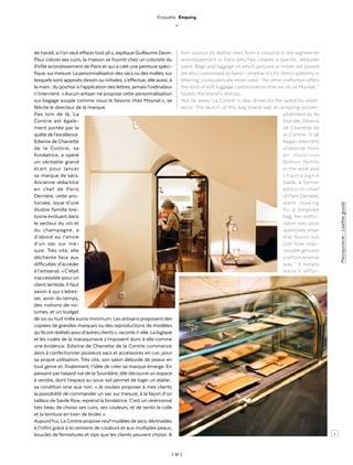 | 51 |
Enquête Enquiry
_
Maroquinerie-Leathergoods
de travail, si l’onveut effacertout pli », explique Guillaume Davin.
Pour colorer ses cuirs, la maison se fournit chez un coloriste du
XVIIIe arrondissement de Paris et qui a créé une peinture spéci-
fique, surmesure. La personnalisation des sacs ou des malles, sur
lesquels sont apposés dessin ou initiales, s’effectue, elle aussi, à
la main : du pochoirà l’application des lettres, jamais l’ordinateur
n’intervient. « Aucun artisan ne propose cette personnalisation
sur bagage souple comme nous le faisons chez Moynat », se
félicite le directeur de la marque.
Pas loin de là, La
Contrie est égale-
ment portée par la
quête de l’excellence.
Edwina de Charrette
de la Contrie, sa
fondatrice, a opéré
un véritable grand
écart pour lancer
sa marque de sacs.
Ancienne rédactrice
en chef de Paris
Dernière, cette aris-
tocrate, issue d’une
illustre famille bre-
tonne évoluant dans
le secteur du vin et
du champagne, a
d’abord eu l’envie
d’un sac sur me-
sure. Très vite, elle
déchante face aux
difficultés d’accéder
à l’artisanat. « C’était
inaccessible pour un
client lambda. Il faut
savoir à qui s’adres-
ser, avoir du temps,
des notions de vo-
lumes, et un budget
de six ou huit mille euros minimum. Les artisans proposent des
copiées de grandes marques ou des reproductions de modèles
qu’ils ont réalisés pourd’autres clients », raconte-t-elle. La logique
et les codes de la maroquinerie s’imposent donc à elle comme
une évidence. Edwina de Charrette de la Contrie commence
alors à confectionner plusieurs sacs et accessoires en cuir, pour
sa propre utilisation. Très vite, son salon déborde de peaux en
tout genre et, finalement, l’idée de créer sa marque émerge. En
passant par hasard rue de la Sourdière, elle découvre un espace
à vendre, dont l’espace au sous-sol permet de loger un atelier :
sa condition sine qua non. « Je voulais proposer à mes clients
la possibilité de commander un sac sur mesure, à la façon d’un
tailleur de Savile Row, reprend la fondatrice. C’est un cérémonial
très beau de choisir ses cuirs, ses couleurs, et de sentir la colle
et la teinture en train de brûler. »
Aujourd’hui, La Contrie propose neufmodèles de sacs, déclinables
à l’infini grâce à la centaine de couleurs et aux multiples peaux,
boucles de fermetures et zips que les clients peuvent choisir. A
firm sources its leather dyes from a colourist in the eighteenth
arrondissement in Paris who has created a specific, bespoke
paint. Bags and luggage on which pictures or initials are placed
are also customised by hand – whether it’s for stencil patterns or
lettering, computers are never used. “ No other craftsman offers
the kind of soft luggage customisation that we do at Moynat, ”
boasts the brand’s director.
Not far away, La Contrie is also driven by the quest for excel-
lence. The launch of this bag brand was an amazing accom-
plishment by its
founder, Edwina
de Charrette de
la Contrie. It all
began when this
aristocrat from
an illustrious
Breton family
in the wine and
c h a m p a g n e
trade, a former
editor-in-chief
of Paris Dernière,
went looking
for a bespoke
bag. Her enthu-
siasm was soon
quenched when
she found out
just how inac-
cessible genuine
craftsmanship
was. “ It simply
wasn’t affor-
>
 