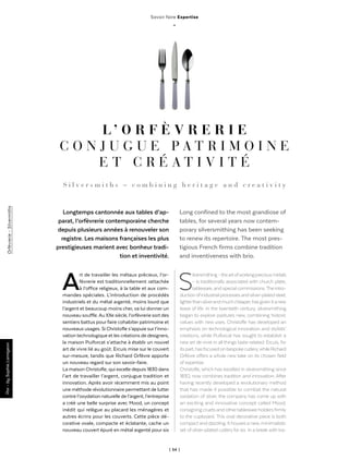 | 54 |
Orfèvrerie-Silvermiths
Savoir faire Expertise
_
L ’ O R F È V R E R I E
C O N J U G U E P A T R I M O I N E
E T C R É A T I V I T É
Longtemps cantonnée aux tables d’ap-
parat, l’orfèvrerie contemporaine cherche
depuis plusieurs années à renouveler son
registre. Les maisons françaises les plus
prestigieuses marient avec bonheur tradi-
tion et inventivité.
Art de travailler les métaux précieux, l’or-
fèvrerie est traditionnellement rattachée
à l’office religieux, à la table et aux com-
mandes spéciales. L’introduction de procédés
industriels et du métal argenté, moins lourd que
l’argent et beaucoup moins cher, va lui donner un
nouveau souffle.Au XXe siècle, l’orfèvrerie sort des
sentiers battus pour faire cohabiter patrimoine et
nouveaux usages. Si Christofle s’appuie surl’inno-
vationtechnologique et les créations de designers,
la maison Puiforcat s’attache à établir un nouvel
art de vivre lié au goût. Ercuis mise sur le couvert
sur-mesure, tandis que Richard Orfèvre apporte
un nouveau regard sur son savoir-faire.
La maison Christofle, qui excelle depuis 1830 dans
l’art de travailler l’argent, conjugue tradition et
innovation. Après avoir récemment mis au point
une méthode révolutionnaire permettant de lutter
contre l’oxydation naturelle de l’argent, l’entreprise
a créé une belle surprise avec Mood, un concept
inédit qui relègue au placard les ménagères et
autres écrins pour les couverts. Cette pièce dé-
corative ovale, compacte et éclatante, cache un
nouveau couvert épuré en métal argenté pour six
Par-bySophieLamigeon
S i l v e r s m i t h s – c o m b i n i n g h e r i t a g e a n d c r e a t i v i t y
Long confined to the most grandiose of
tables, for several years now contem-
porary silversmithing has been seeking
to renew its repertoire. The most pres-
tigious French firms combine tradition
and inventiveness with brio.
Silversmithing–theartofworkingpreciousmetals
– is traditionally associated with church plate,
tableware,andspecialcommissions.Theintro-
ductionofindustrialprocessesandsilver-platedsteel,
lighterthansilverandmuchcheaper,hasgivenitanew
lease of life. In the twentieth century, silversmithing
began to explore pastures new, combining historic
values with new uses. Christofle has developed an
emphasis on technological innovation and stylists’
creations, while Puiforcat has sought to establish a
new art de vivre in all things taste-related. Ercuis, for
itspart,hasfocusedonbespokecutlery,whileRichard
Orfèvre offers a whole new take on its chosen field
of expertise.
Christofle, which has excelled in silversmithing since
1830, now combines tradition and innovation. After
having recently developed a revolutionary method
that has made it possible to combat the natural
oxidation of silver, the company has come up with
an exciting and innovative concept called Mood,
consigning cruets and othertableware holdersfirmly
to the cupboard. This oval decorative piece is both
compact and dazzling. It houses a new, minimalistic
set of silver-plated cutleryfor six. In a break with tra-
 