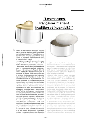 | 56 |
Orfèvrerie-Silvermiths
> dernier de cette collection, le couvert Coupole se
décline en trente couleurs de laque, puis est gravé
de motifs guillochés, avant d’être doré ou argenté.
La collaboration d’Ercuis avec la chefétoiléeAnne-
Sophie Pic prouve que la gastronomie est source
d’inspiration pour l’orfèvre.
Cet engouement pour la gastronomie n’a pas
échappé à Puiforcat. Fondée en 1820 par Émile
Puiforcat, l’entreprise familiale doit sa notoriété à
JeanPuiforcat,membredelaquatrièmegénération,
dont les créations avant-gardistes bouleversent
la haute orfèvrerie moderne. Propriété d’Hermès
depuis 1993, Puiforcat s’attache à imaginer les
classiques de demain, portée par un savoir-faire
d’exception et les collaborations de grands de-
signers. Face à l’évolution des modes de vie, la
volonté de Puiforcat est de poser les bases d’un
nouvel art de vivre : un art du goût, défini par l’as-
sociation d’une riche tradition orfèvre aux usages
d’aujourd’hui. La table reste le centre de toutes les
attentions.Au travers de ses collections, la maison
réinvente tous les temps de la gastronomie, de la
préparation au dressage, jusqu’à la dégustation.
Ainsi, Puiforcat développe son expertise autour
du vin avec la collection Sommelier. L’orfèvre s’est
attiré la complicité d’Enrico Bernardo, élu meilleur
sommelierdu monde en 2004. Le designerlondo-
nien MichelAnastassiades a apporté sa maîtrise de
la lumière et du métal pour sublimer l’expérience
de la dégustation. Serviteur, vasque, carafe, verres
pourchaquetype devin, mais aussi pourles diges-
tifs et l’eau… La collection Sommelier affiche un
parti-pris novateur : le récipient en verre est posé
sur un socle de métal, le pied du verre disparaît.
C’est donc dans la séparation que cohabitent le
métal et le vin, pour tendre vers une dégustation
“ Les maisons
françaises marient
tradition et inventivité. ”
latestCélestecollectionfromEricSchmitt,bringingus
fine silverware with sensual curves that blends silver
and alabaster – a delightful encounter between the
sheenofmetalandthesoftnessofstone.Allofthem
testify to a new era of design for Christofle, whose
expertise also extends to the realms of tableware,
home furnishings and jewellery.
Established in 1867 by a priest in a little Oise village
called Ercuis, for many years the company of the
same name specialised in church plate. Gradually,
Ercuis shifted its focusto silverware forthetable and
developedcutlerymanufacture.Thiswasthespring-
boardforthefirm’sstellarreputation,endorsedbythe
grand hotels ofthe Riviera and the Basque coast. Its
expertise has been acclaimed by such prestigious
establishments as the Royal Monceau Raffles and
theShangri-LaHotelinParis.Ercuisalsowentaboard
several ocean liners, including the Normandie and
the France, as well as the legendaryVenice-Simplon
Orient Express. Ercuis took its first steps into mo-
dernitywith its Citeaux line of cutlery. Its expertise in
solid silverwasfurtherconfirmedwiththe success of
its L’Insolent cutlery, making use of assembly tech-
niquesofasophisticationmoreoftenassociatedwith
luxury gem-setting. Today, Ercuis has added further
character to cutlery with a collection that embodies
thegreatesttrendsinFrenchdecorativearts.Coupole
cutlery,thelatestadditiontothecollection,isavailable
inthirtydifferent lacquercolours,then engravedwith
Savoir faire Expertise
_
 