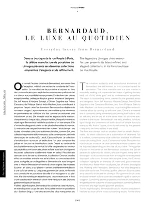 | 58 |
Marque Brand
_
Artsdelatable-Tablearts
B E R N A R D A U D ,
L E L U X E A U Q U O T I D I E N
Dans sa boutique de la rue Royale à Paris,
la célèbre manufacture de porcelaine de
Limoges présente ses dernières collections
empreintes d’élégance et de raffinement.
Onconnaîtl’audacecréativedeBernardaud,sonsavoir-faire
d’exception, mêlés à une recherche constante de l’inno-
vation. La manufacture de porcelaine a toujours su faire
deschoixaudacieuxpourexploiterlesnombreusesqualitésdecet
« orblanc » aux propriétés insoupçonnées. En résultent des pièces
exceptionnelles, créées par les plus grands artistes et designers :
De Jeff Koons à Marjane Satrapi, d’Olivier Gagnère aux Frères
Campana, de Philippe Stark à India Madhavi, tous contribuent à
perpétuer l’esprit créatif de la maison Bernardaud en révélant de
nouveaux usages. La porcelaine est une matière qui se réinvente
en permanence et s’affiche à la fois comme un artisanat, une
industrie et un art. Elle investit tous les espaces de la maison :
chaqueservice,chaquebijou,chaquemeuble,chaqueluminaireou
objet signé Bernardaud habille le quotidien d’un luxe simple. Elle
s’invite chez les grands chefs surles plus bellestables du monde.
La manufacture sait parfaitement bien humerl’airdutemps : ses
toutes nouvelles collections subliment la table, comme Sol, une
collectionrayonnanteetlumineuseaustylecontemporain,déclinée
dans un jeu de couleurs Or, Lazuli, Cajou ou Myrte. La collection
s’enrichit d’un « surtout » de table dont l’on peut composer les
pièces en fonction de la taille de sa table. Dressé au centre de la
boutique Bernardaud, le service Sol offre sa splendeurauvisiteur
qui peut découvrirtoutes ses pièces etfaire aussi son choix parmi
les autres collections subtilement mises en valeur. Plus délicate
dans destons de rose ou d’amande, la collection Chronos joue les
effets de matières entre le mat et le brillant sur une assiette très
plate, soulignée par un large filet or. Bernardaud a aussi imaginé
avec la Maison Petrossian un service à caviaroriginal : les assiettes
Ecume – en blanc, orou platine – servent indifféremment d’écrin
à une boîte detrente ou cinquante grammes de caviar, renfermée
sous une cloche en porcelaine décorée d’un esturgeon or ou pla-
tine.Ala fois esthétiques et techniques, ces assiettes sont le fruit
d’une collaboration entre un savoir-faire français et des produits
gastronomiques de qualité.
Fidèle à sa philosophie, Bernardaudfait confiance à ses intuitions,
etrevendiquesescoupsdecœur.Ainsi,cetteversionenporcelaine
du « Balloon Dog », l’une des œuvres les plus marquantes du
E v e r y d a y l u x u r y f r o m B e r n a r d a u d
The legendary Limoges china manu-
facturer presents its latest refined and
elegant collections, in its Paris boutique
on Rue Royale.
The creative audacity and exceptional knowhow of
Bernardaud are well-known, as is its constant quest for
innovation. The china manufacturer is a past master in
resolutely seeking out unprecedented ways of getting the very
best out of this ‘white gold’ and its undreamed-of properties.
The result is outstanding items, created by the greatest artists
and designers : from Jeff Koons to Marjane Satrapi, from Olivier
Gagnère to the Campana Brothers, and from Philippe Stark to
India Madhavi – all have contributed to upholding Bernardaud’s
creative ethos by coming up with new uses. China is a material
that is constantlybeing reinvented, proclaiming itselfto be a craft,
an industry, and an art, all at the same time. It’s at home eve-
rywhere in the house : Bernardaud’s tea-sets, jewellery, furniture,
light fittings and ornaments all add a touch of simple luxury to
everyday life. And of course, china is welcomed by the greatest
chefs onto the finest tables in the world.
The firm has always had an excellent feel for what’s fashio-
nable ; its latest collections are a sublimation of tableware. Sol
is a radiant, contemporary-style collection available in different
colours including Gold, Lazuli, Cashew and Myrtle. The collection
now includes a surtout de table centrepiece whose contents can
be adjusted depending on the size of your table. Taking pride
of place in the centre of the Bernardaud boutique, the Sol set
parades its splendour to visitors, who can inspect every item in
the range – or of course choose from among the other discreetly
displayed collections. In more delicate pink tones, the Chronos
collection highlights an interplay of matte and gloss materials
and features a flatter-than-usual plate, set off with a broad gold
line. Working with Petrossian, Bernardaud has also designed a
distinctive caviar set. The white, gold or platinum Ecume plates
are a beautiful showcase for a thirty or fifty-gramme tin of caviar,
enclosed beneath a china cover decorated with a gold or platinum
sturgeon. Combining technical prowess and beautiful aesthetics,
the plates arethe outcome ofclose cooperation combining French
knowhow and high-quality gourmet products.
True to its philosophy, Bernardaud trusts its intuition and doesn’t
hesitate to show off the most outstanding results. For the china
Par-bySophieLamigeon
 