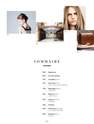 | 06 |
S O M M A I R E
Épigramme
Au fil de l’histoire
Actualités | News
Rencontre | Meet
Jean-Charles de Castelbajac
Reportage | Report
Fragonard
Beauté | Beauty
Joëlle Ciocco
Dossier | Feature
Horlogerie
Portfolio
Patrimoine | Heritage
La Comédie Française
Boutique | Shop
Colette
P.08
P.09
P.10
P.14
P.18
P.24
P.27
P.38
P.42
P.46
P.10
P.18
P.27
P.50
 