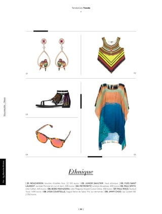 | 66 |
Ethnique
| 01. BOUCHERON, boucles d’oreilles Nuri. 22 100 euros. | 02. JUNIOR GAULTIER : haut ethnique. | 03. YVES SAINT
LAURENT, sandale Monster en cuir et daim. 695 euros. | 04. MEYROWITZ, lunettes Broadway. 490 euros.| 05. PAUL SMITH,
robe Caftan. 445 euros. | 06. BCBG MAX AZARIA, robe Malgosia Striped Cutout Dress. 458 euros. | 07. PAUL ROCO, fauteuil
Tuna. 1 495 euros. | 08. LYDIA COURTEILLE, bague Reine de Saba. Prix sur demande. | 09. JIMMY CHOO, sac Lockett XB.
2 350 euros.
0504
01
03
02
Tendances Trends
_
Nouveautés-NewsPar-byBlancheRivière
 
