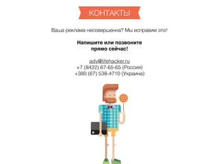 КОНТАКТЫ
Ваша реклама несовершенна? Мы исправим это!
Напишите или позвоните
прямо сейчас!
adv@lifehacker.ru
+7 (8422) 67-65-65 (Россия)
+380 (67) 538-4710 (Украина)
 