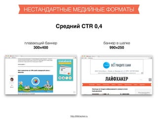 http://lifehacker.ru
НЕСТАНДАРТНЫЕ МЕДИЙНЫЕ ФОРМАТЫ
баннер в шапке
990×250
Средний CTR 0,4
плавающий баннер
300×400
 