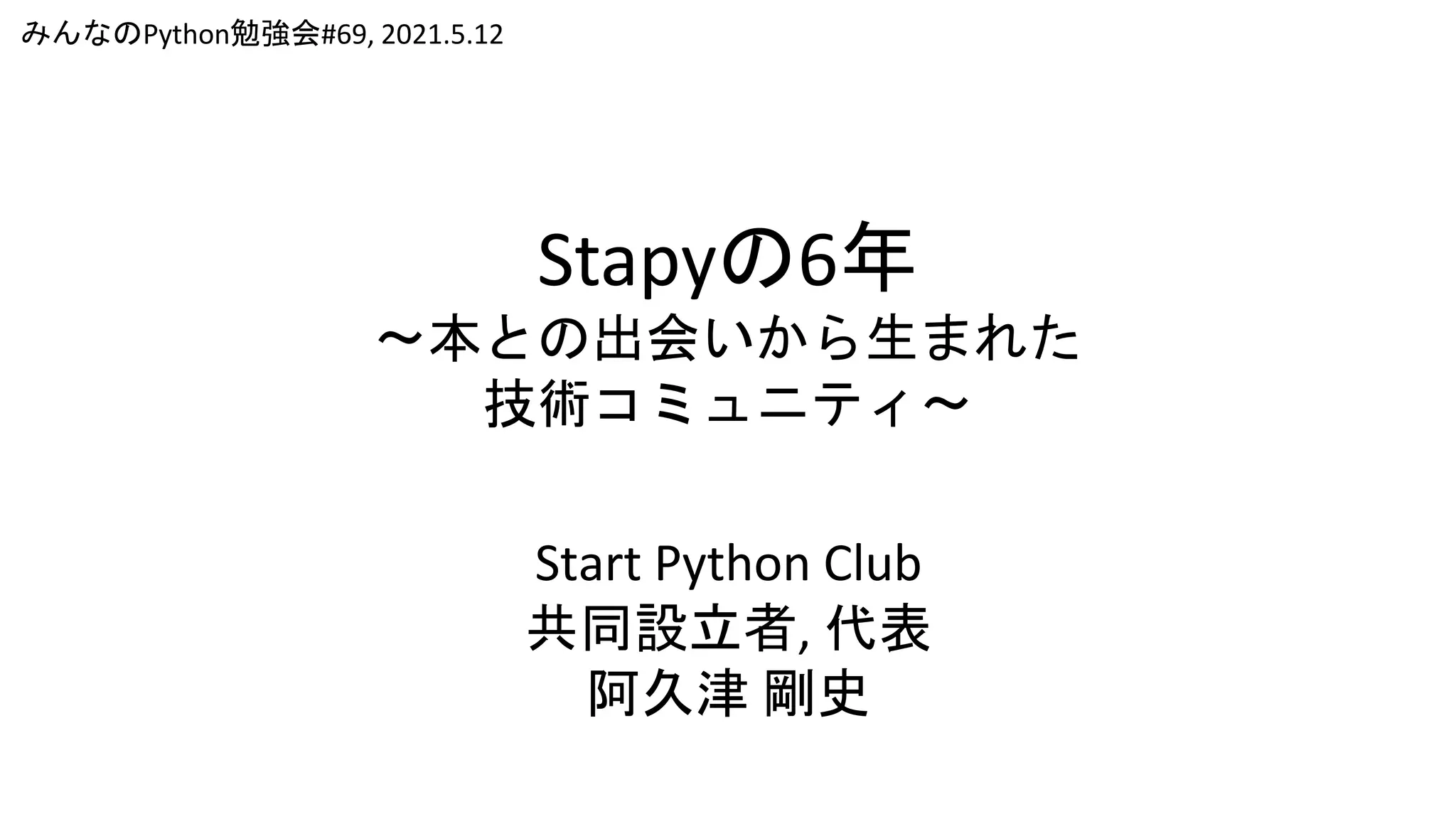 Stapyの6年
～本との出会いから生まれた
技術コミュニティ～
みんなのPython勉強会#69, 2021.5.12
Start Python Club
共同設立者, 代表
阿久津 剛史
 