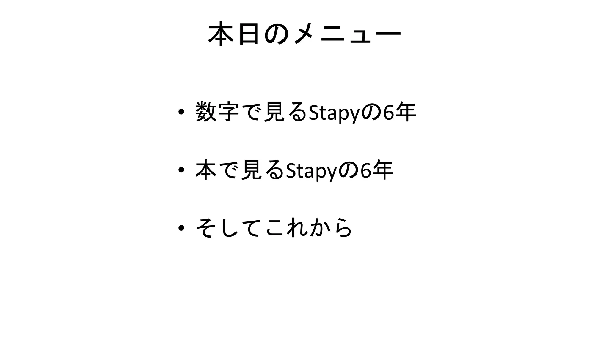 本日のメニュー
• 数字で見るStapyの6年
• 本で見るStapyの6年
• そしてこれから
 