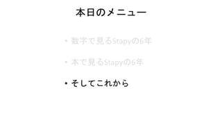 本日のメニュー
• 数字で見るStapyの6年
• 本で見るStapyの6年
• そしてこれから
 