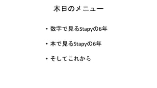 本日のメニュー
• 数字で見るStapyの6年
• 本で見るStapyの6年
• そしてこれから
 