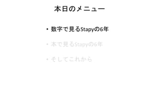 本日のメニュー
• 数字で見るStapyの6年
• 本で見るStapyの6年
• そしてこれから
 