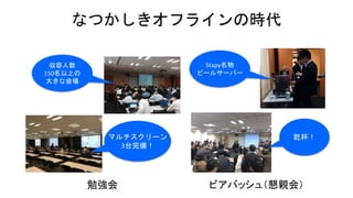 なつかしきオフラインの時代
ビアバッシュ（懇親会）
Stapy名物
ビールサーバー
乾杯！
勉強会
収容人数
150名以上の
大きな会場
マルチスクリーン
3台完備！
 