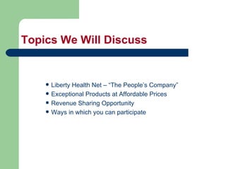 Topics We Will Discuss Liberty Health Net – “The People’s Company” Exceptional Products at Affordable Prices Revenue Sharing Opportunity Ways in which you can participate 