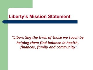 Liberty’s Mission Statement “ Liberating the lives of those we touch by helping them find balance in health, finances, family and community ”.   