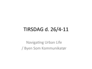 TIRSDAG	
  d.	
  26/4-­‐11	
  

      Naviga6ng	
  Urban	
  Life	
  
/	
  Byen	
  Som	
  Kommunikatør	
  
 
