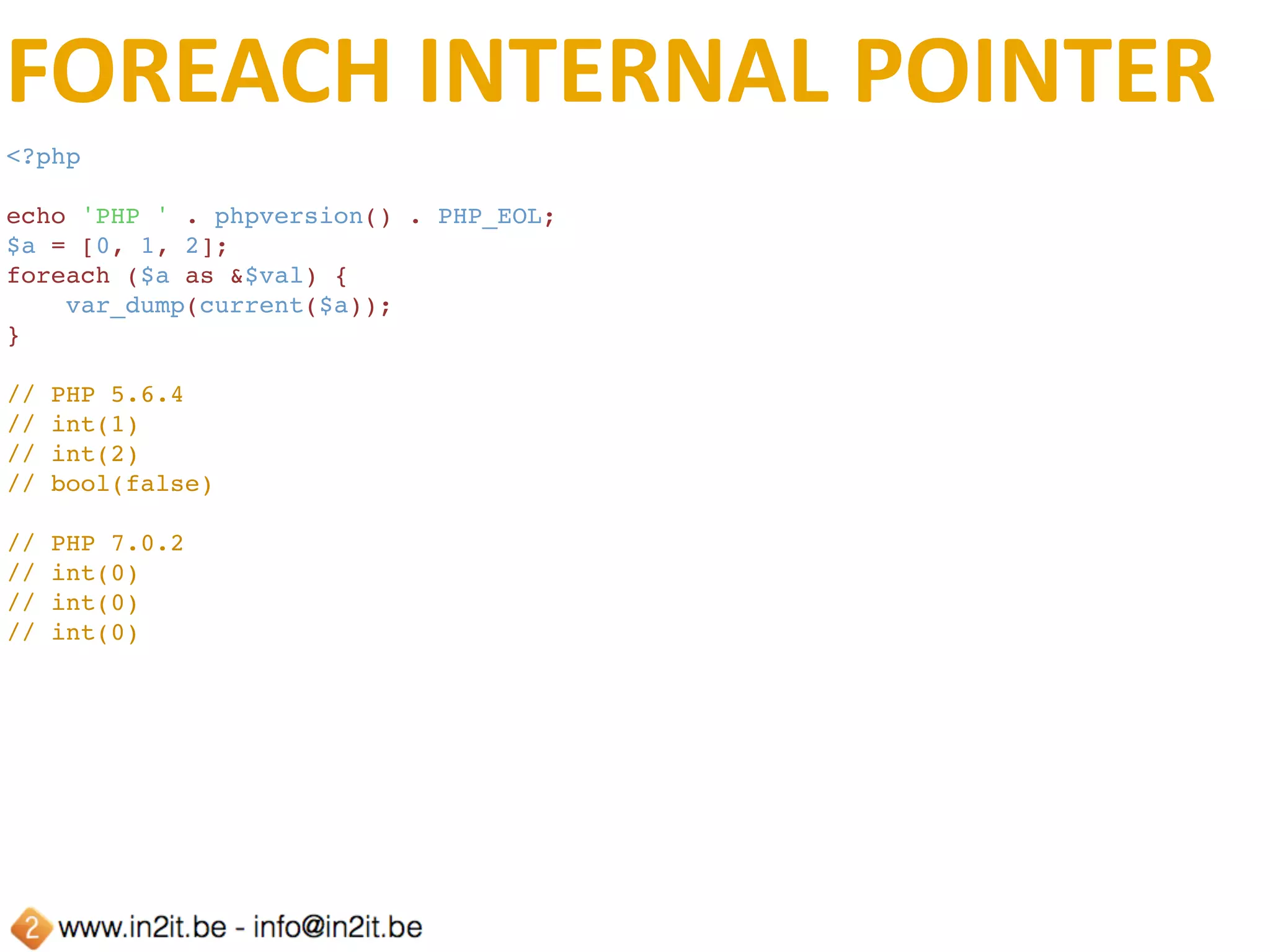 FOREACH	ITERATION	ISSUE
<?php
echo 'PHP ' . phpversion() . PHP_EOL;
$a = ['a', 'b', 'c'];
foreach ($a as &$item) {
    echo current($a) . PHP_EOL;
    // When we reach the end, close with double newline
    if (false === current($a)) {
        echo PHP_EOL . PHP_EOL;
    }
}
echo 'Hello World!' . PHP_EOL;
// PHP 5.6.4
// b
// c
//
//
//
// Hello World!
// PHP 7.0.2
// a
// a
// a
// Hello World!
 