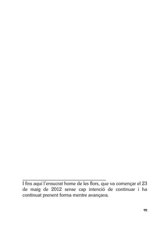 99
___________________________________
I fins aquí l’ensucrat home de les flors, que va començar el 23
de maig de 2012 sense cap intenció de continuar i ha
continuat prenent forma mentre avançava.
 