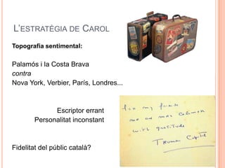 L’ESTRATÈGIA DE CAROL
Topografia sentimental:

Palamós i la Costa Brava
contra
Nova York, Verbier, París, Londres...



             Escriptor errant
       Personalitat inconstant



Fidelitat del públic català?
 