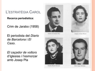 L’ESTRATÈGIA CAROL
Recerca periodística:


Crim de Jarabo (1958)

El periodista del Diario
de Barcelona i El
Caso.

El caçador de voltors
d’Iglesias i l’esmorzar
amb Josep Pla
 