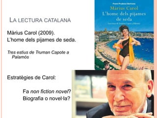 LA LECTURA CATALANA
Màrius Carol (2009).
L’home dels pijames de seda.

Tres estius de Truman Capote a
  Palamós



Estratègies de Carol:

       Fa non fiction novel?
       Biografia o novel·la?
 