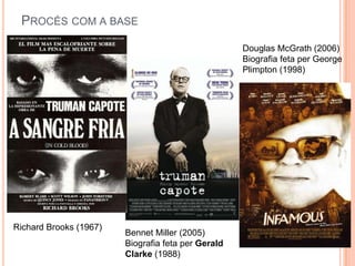 PROCÉS COM A BASE
                                                    Douglas McGrath (2006)
                                                    Biografia feta per George
                                                    Plimpton (1998)




Richard Brooks (1967)
                        Bennet Miller (2005)
                        Biografia feta per Gerald
                        Clarke (1988)
 
