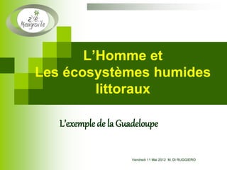 L’Homme et
Les écosystèmes humides
littoraux
L’exemple de la Guadeloupe
Vendredi 11 Mai 2012 M. Di RUGGIERO
 