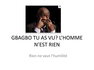 GBAGBO TU AS VU? L’HOMME N’EST RIEN Rien ne vaut l’humilité 